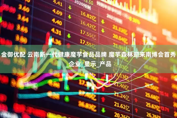 金御优配 云南新一代健康魔芋食品品牌 魔芋森林迎来南博会首秀_企业_显示_产品