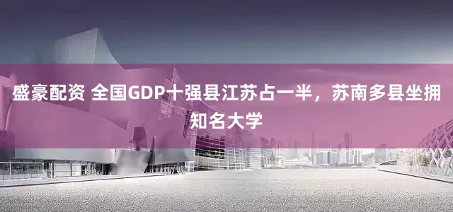 盛豪配资 全国GDP十强县江苏占一半，苏南多县坐拥知名大学