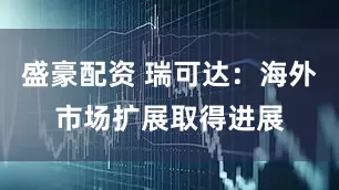 盛豪配资 瑞可达：海外市场扩展取得进展