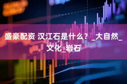 盛豪配资 汉江石是什么？_大自然_文化_岩石