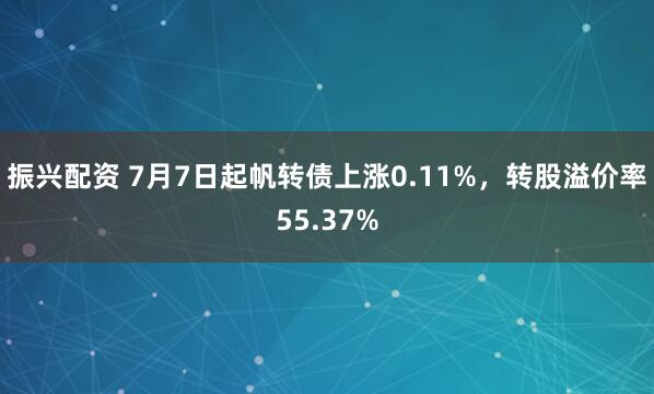 振兴配资 7月7日起帆转债上涨0.11%，转股溢价率55.37%