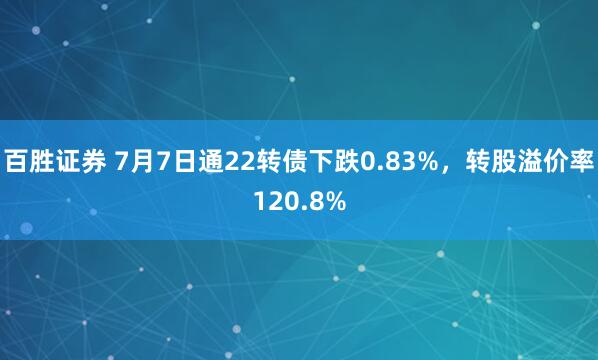 百胜证券 7月7日通22转债下跌0.83%，转股溢价率120.8%