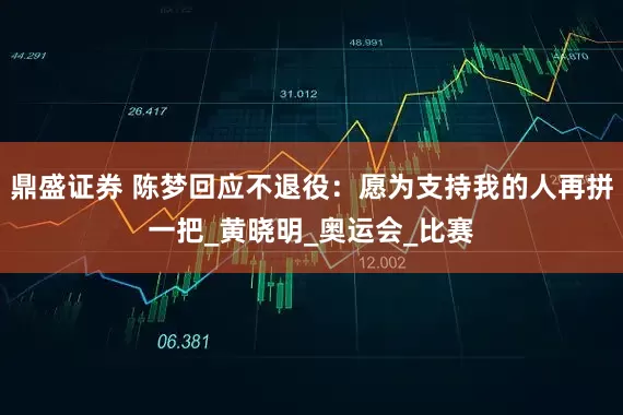 鼎盛证券 陈梦回应不退役：愿为支持我的人再拼一把_黄晓明_奥运会_比赛