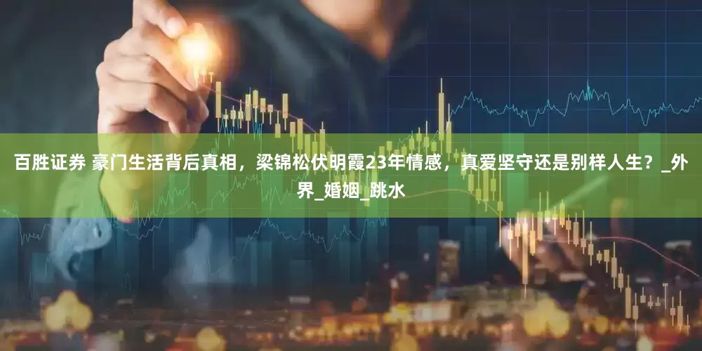 百胜证券 豪门生活背后真相，梁锦松伏明霞23年情感，真爱坚守还是别样人生？_外界_婚姻_跳水