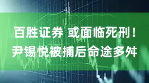 百胜证券 或面临死刑！尹锡悦被捕后命途多舛
