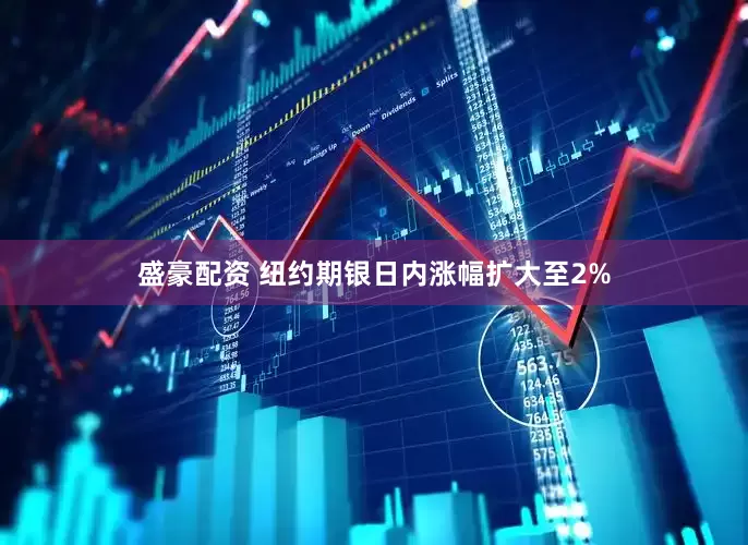 盛豪配资 纽约期银日内涨幅扩大至2%