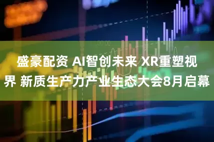 盛豪配资 AI智创未来 XR重塑视界 新质生产力产业生态大会8月启幕
