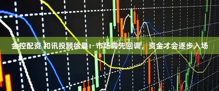 金控配资 和讯投顾徐晨：市场需先回调，资金才会逐步入场