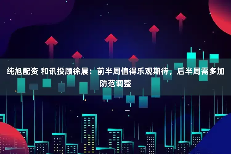 纯旭配资 和讯投顾徐晨：前半周值得乐观期待，后半周需多加防范调整