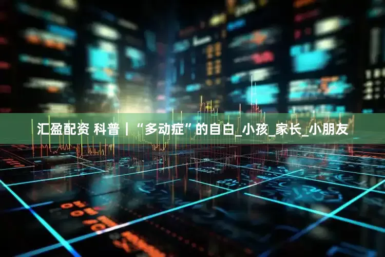 汇盈配资 科普｜“多动症”的自白_小孩_家长_小朋友