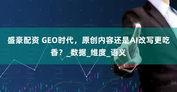 盛豪配资 GEO时代，原创内容还是AI改写更吃香？_数据_维度_语义