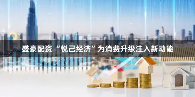 盛豪配资 “悦己经济”为消费升级注入新动能