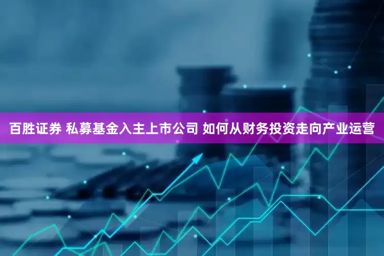 百胜证券 私募基金入主上市公司 如何从财务投资走向产业运营