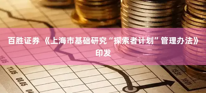 百胜证券 《上海市基础研究“探索者计划”管理办法》印发