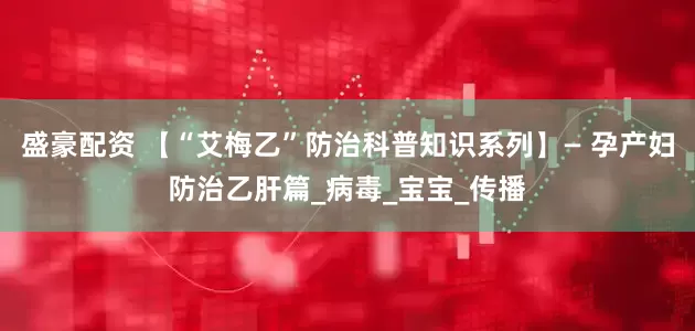 盛豪配资 【“艾梅乙”防治科普知识系列】— 孕产妇防治乙肝篇_病毒_宝宝_传播