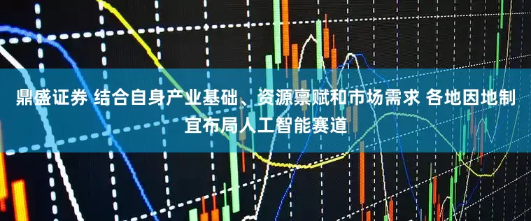 鼎盛证券 结合自身产业基础、资源禀赋和市场需求 各地因地制宜布局人工智能赛道