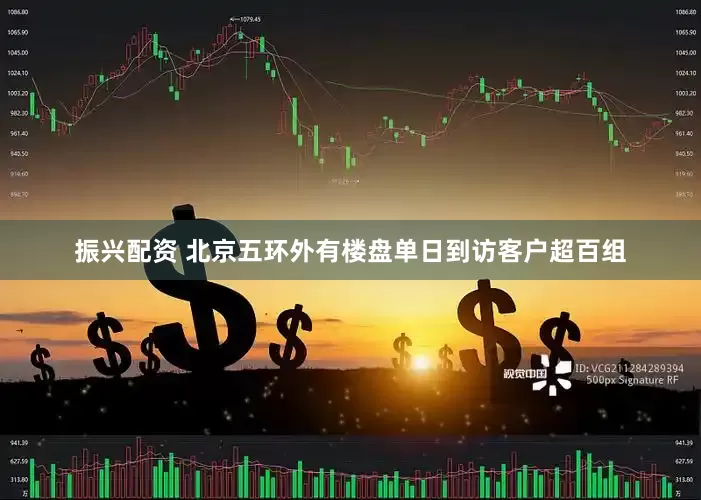 振兴配资 北京五环外有楼盘单日到访客户超百组