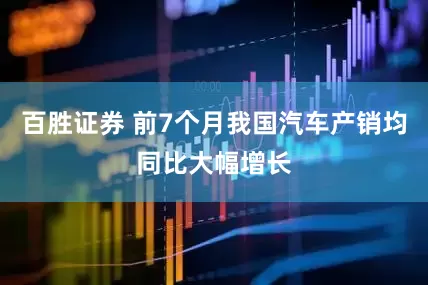 百胜证券 前7个月我国汽车产销均同比大幅增长