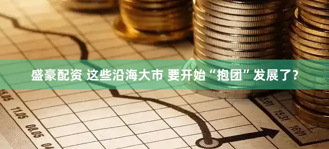 盛豪配资 这些沿海大市 要开始“抱团”发展了？