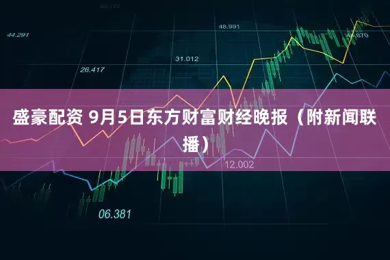 盛豪配资 9月5日东方财富财经晚报（附新闻联播）