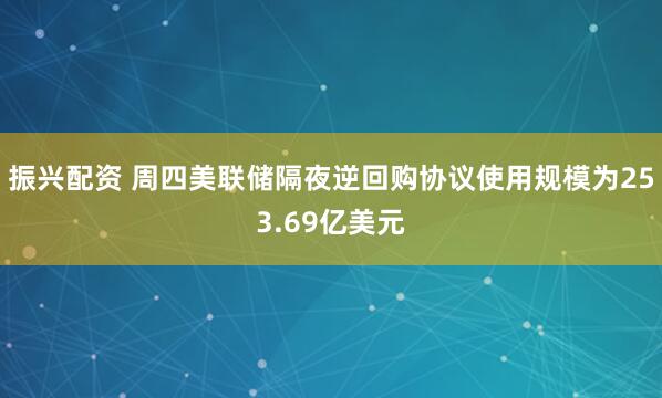 振兴配资 周四美联储隔夜逆回购协议使用规模为253.69亿美元