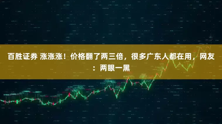 百胜证券 涨涨涨！价格翻了两三倍，很多广东人都在用，网友：两眼一黑