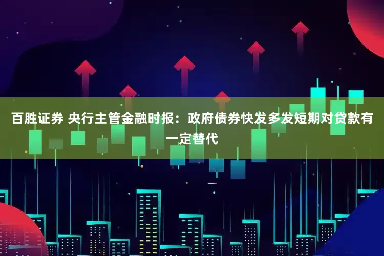百胜证券 央行主管金融时报：政府债券快发多发短期对贷款有一定替代