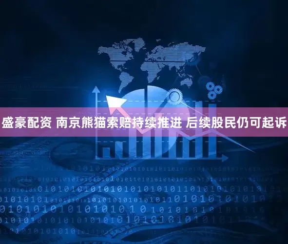 盛豪配资 南京熊猫索赔持续推进 后续股民仍可起诉