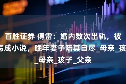 百胜证券 傅雷：婚内数次出轨，被张爱玲写成小说，晚年妻子陪其自尽_母亲_孩子_父亲