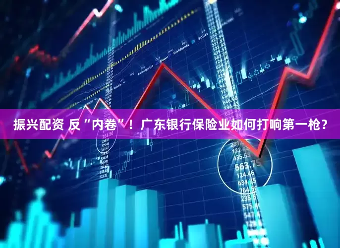 振兴配资 反“内卷”！广东银行保险业如何打响第一枪？