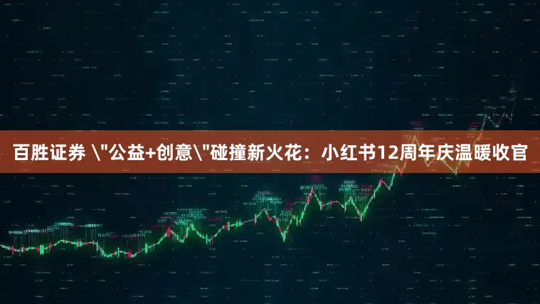百胜证券 ＂公益+创意＂碰撞新火花：小红书12周年庆温暖收官