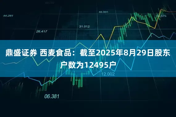鼎盛证券 西麦食品：截至2025年8月29日股东户数为12495户