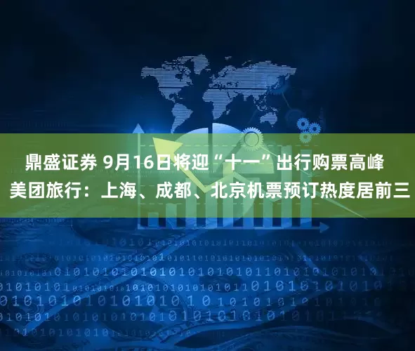 鼎盛证券 9月16日将迎“十一”出行购票高峰  美团旅行：上海、成都、北京机票预订热度居前三