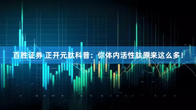 百胜证券 正开元肽科普：你体内活性肽原来这么多！