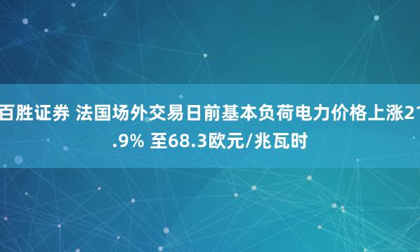 百胜证券 法国场外交易日前基本负荷电力价格上涨21.9% 至68.3欧元/兆瓦时
