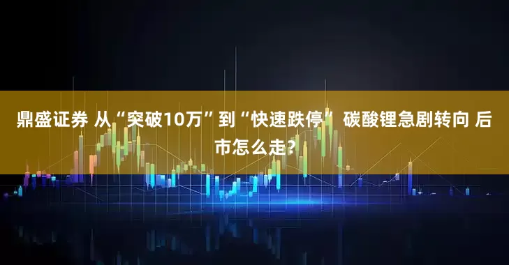 鼎盛证券 从“突破10万”到“快速跌停” 碳酸锂急剧转向 后市怎么走？