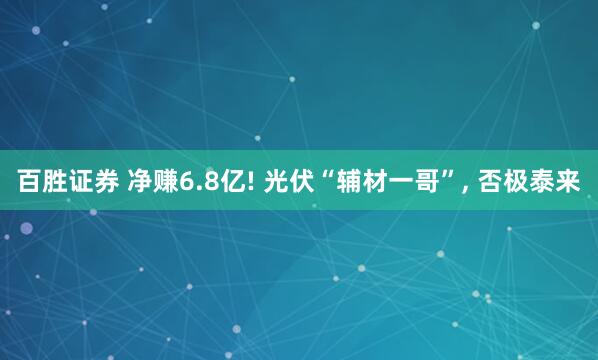 百胜证券 净赚6.8亿! 光伏“辅材一哥”, 否极泰来