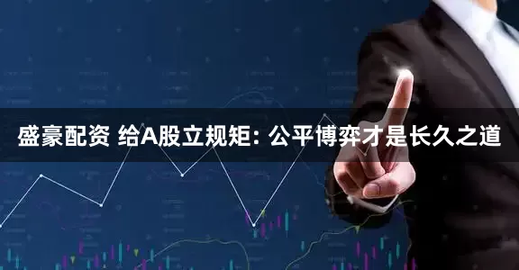 盛豪配资 给A股立规矩: 公平博弈才是长久之道