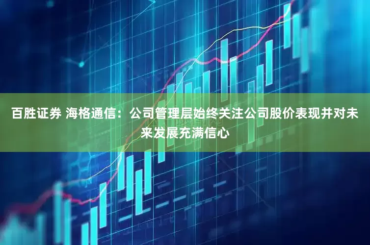 百胜证券 海格通信：公司管理层始终关注公司股价表现并对未来发展充满信心