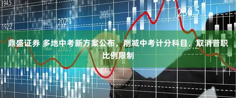 鼎盛证券 多地中考新方案公布,削减中考计分科目,取消普职比例限制