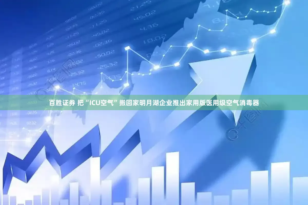 百胜证券 把“ICU空气”搬回家明月湖企业推出家用版医用级空气消毒器