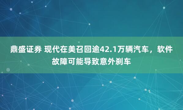 鼎盛证券 现代在美召回逾42.1万辆汽车，软件故障可能导致意外刹车