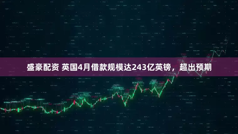 盛豪配资 英国4月借款规模达243亿英镑，超出预期